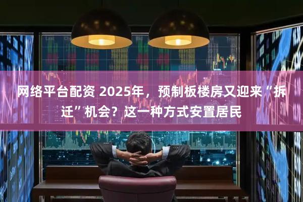 网络平台配资 2025年，预制板楼房又迎来“拆迁”机会？这一种方式安置居民