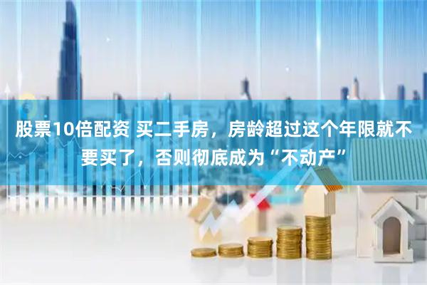 股票10倍配资 买二手房，房龄超过这个年限就不要买了，否则彻底成为“不动产”