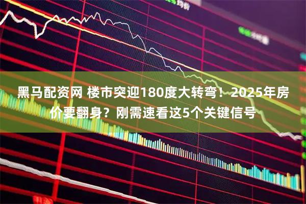 黑马配资网 楼市突迎180度大转弯！2025年房价要翻身？刚需速看这5个关键信号