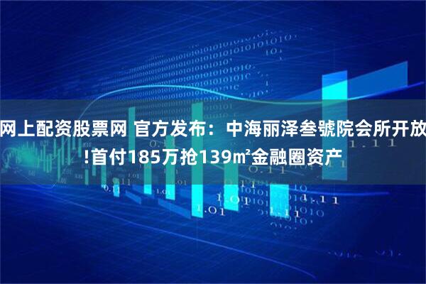 网上配资股票网 官方发布：中海丽泽叁號院会所开放!首付185万抢139㎡金融圈资产