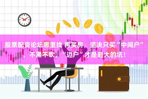 股票配资论坛哪里找 再买房，坚决只买“中间户”，不黑不吹，“边户”才是最大的坑！