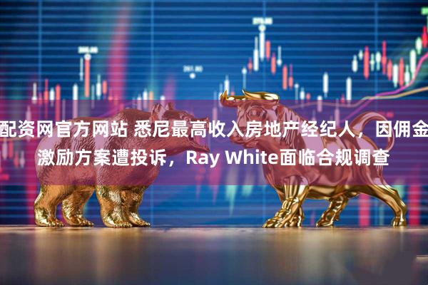 配资网官方网站 悉尼最高收入房地产经纪人，因佣金激励方案遭投诉，Ray White面临合规调查