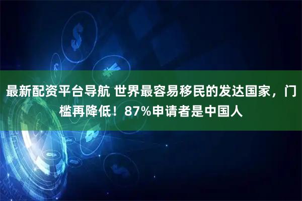 最新配资平台导航 世界最容易移民的发达国家，门槛再降低！87%申请者是中国人