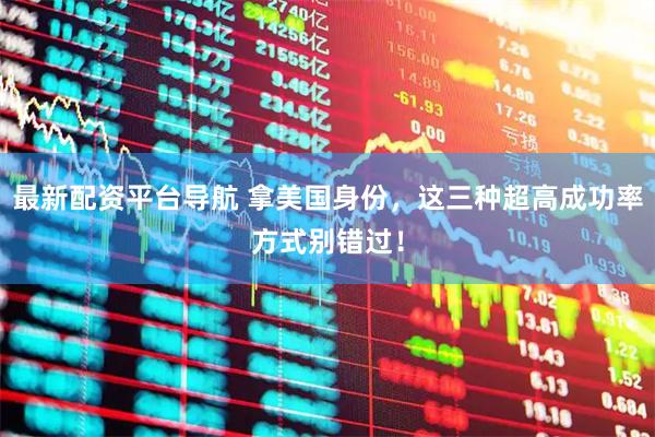 最新配资平台导航 拿美国身份，这三种超高成功率方式别错过！